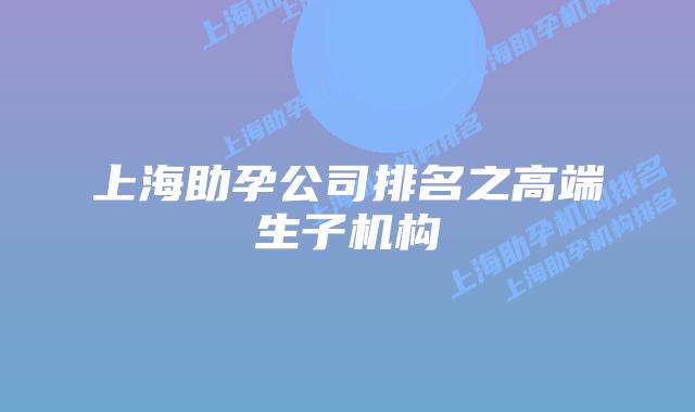 上海助孕公司排名之高端生子机构