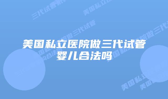 美国私立医院做三代试管婴儿合法吗