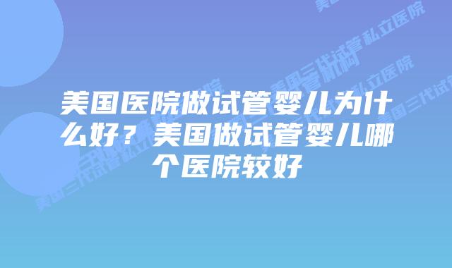 美国医院做试管婴儿为什么好?美国做试管婴儿哪个医院较好
