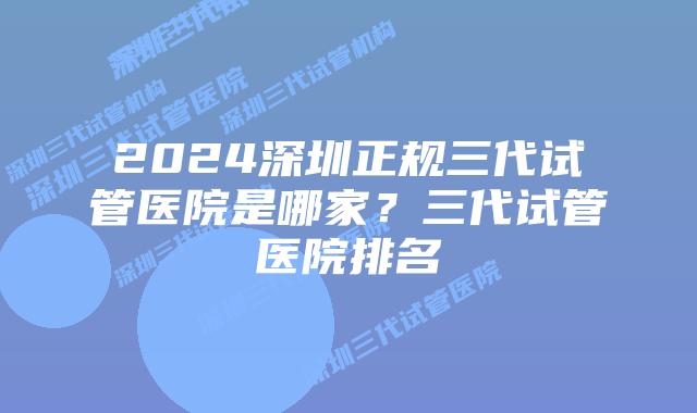 2024深圳正规三代试管医院是哪家?三代试管医院排名
