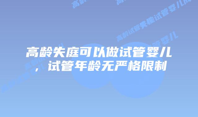 高龄失庭可以做试管婴儿,试管年龄无严格限制