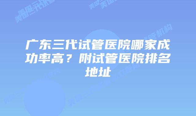 广东三代试管医院哪家成功率高?附试管医院排名地址
