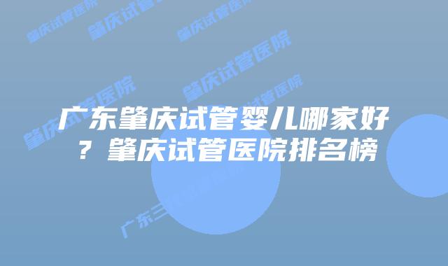 广东肇庆试管婴儿哪家好?肇庆试管医院排名榜