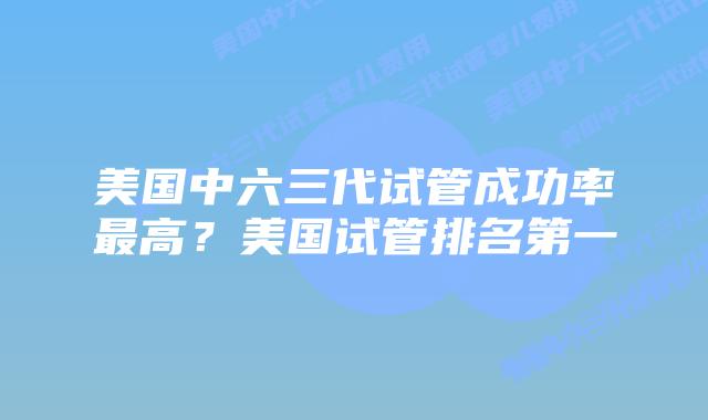 美国中六三代试管成功率最高?美国试管排名第一