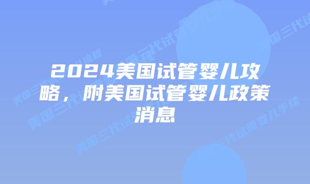 2024美国试管婴儿攻略，附美国试管婴儿政策消息