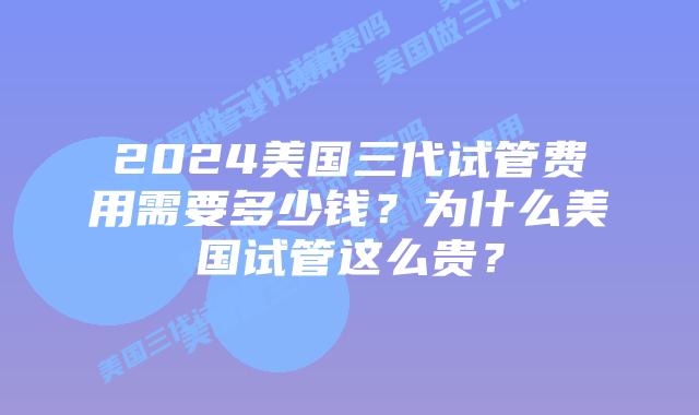 2024美国三代试管费用需要多少钱?为什么美国试管这么贵?
