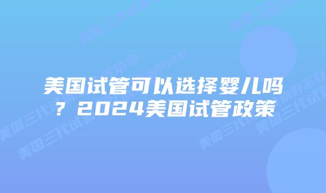 美国试管可以选择婴儿吗?2024美国试管政策