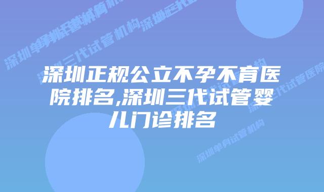 深圳正规公立不孕不育医院排名,深圳三代试管婴儿门诊排名