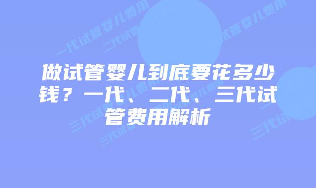 做试管婴儿到底要花多少钱？一代、二代、三代试管费用解析