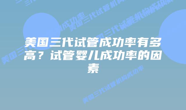 美国三代试管成功率有多高？试管婴儿成功率的因素
