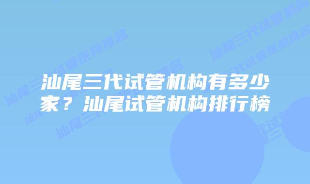汕尾三代试管机构有多少家?汕尾试管机构排行榜