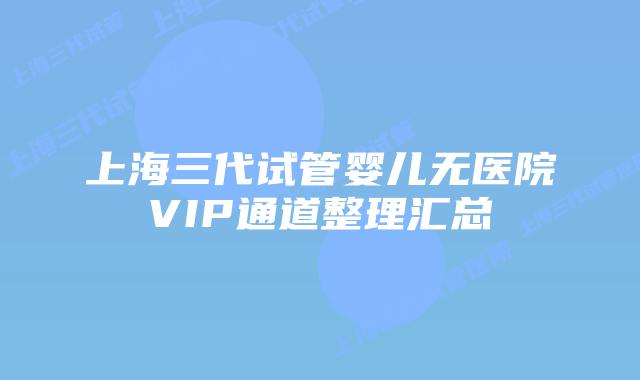 上海三代试管婴儿无医院VIP通道整理汇总
