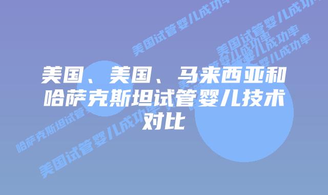 美国、美国、马来西亚和哈萨克斯坦试管婴儿技术对比