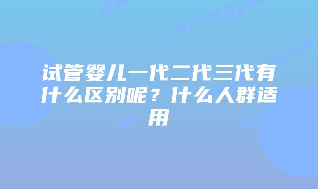 试管婴儿一代二代三代有什么区别呢?什么人群适用