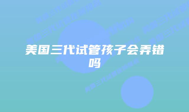 美国三代试管孩子会弄错吗