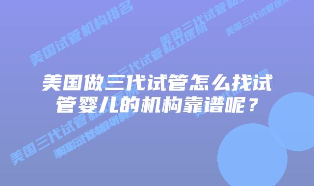 美国做三代试管怎么找试管婴儿的机构靠谱呢?