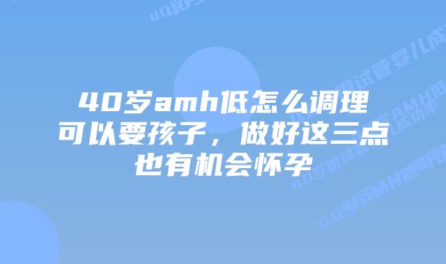 40岁amh低怎么调理可以要孩子,做好这三点也有机会怀孕