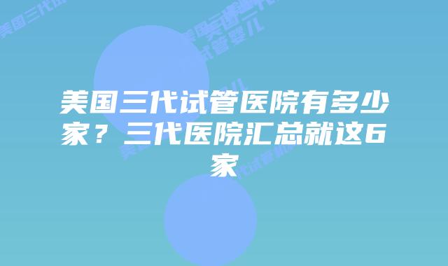 美国三代试管医院有多少家？三代医院汇总就这6家