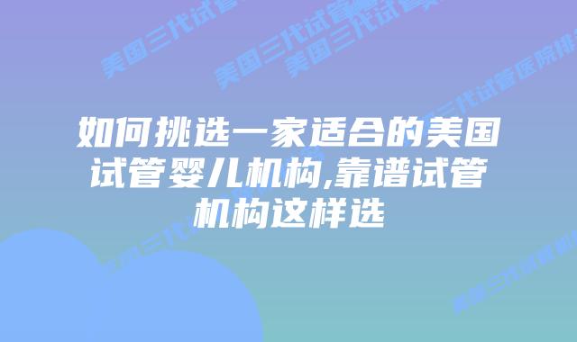 如何挑选一家适合的美国试管婴儿机构,靠谱试管机构这样选