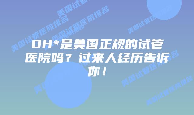 DH*是美国正规的试管医院吗？过来人经历告诉你！