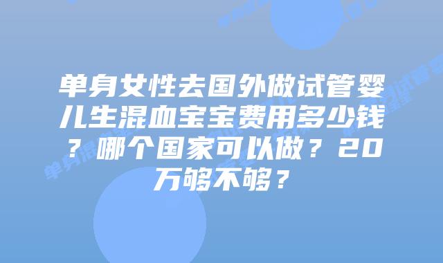 单身女性去国外做试管婴儿生混血宝宝费用多少钱？哪个国家可以做？20万够不够？