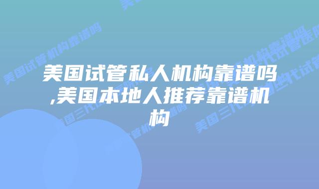 美国试管私人机构靠谱吗,美国本地人推荐靠谱机构