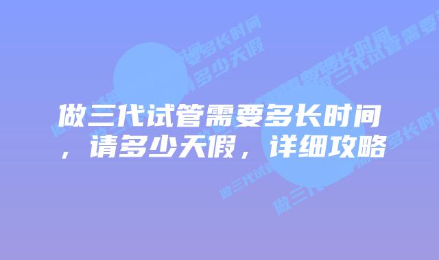 做三代试管需要多长时间,请多少天假,详细攻略