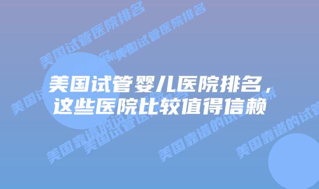 美国试管婴儿医院排名,这些医院比较值得信赖