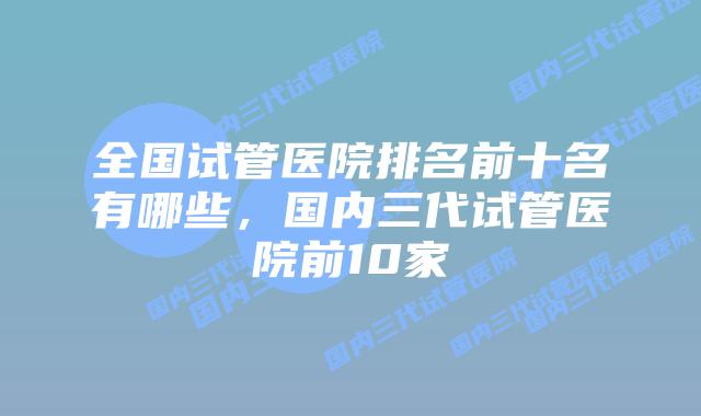 全国试管医院排名前十名有哪些，国内三代试管医院前10家