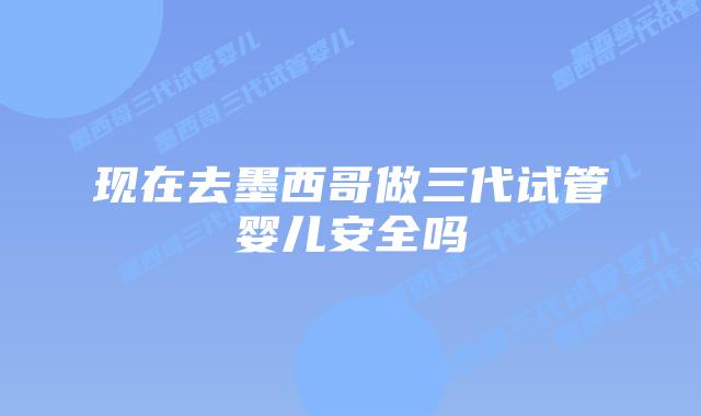 现在去墨西哥做三代试管婴儿安全吗