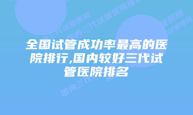 全国试管成功率最高的医院排行,国内较好三代试管医院排名