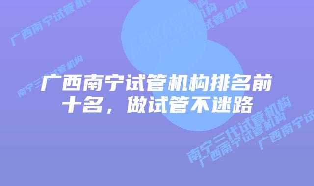 广西南宁试管机构排名前十名,做试管不迷路