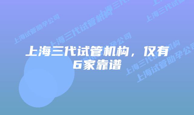 上海三代试管机构，仅有6家靠谱