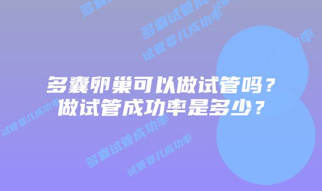 多囊卵巢可以做试管吗?做试管成功率是多少?