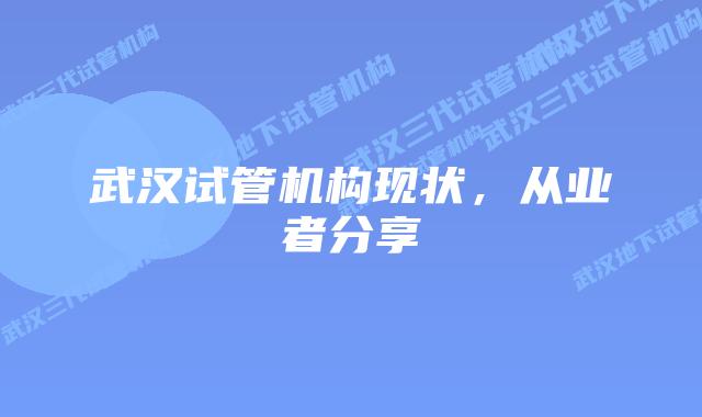 武汉试管机构现状，从业者分享