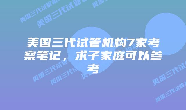 美国三代试管机构7家考察笔记,求子家庭可以参考