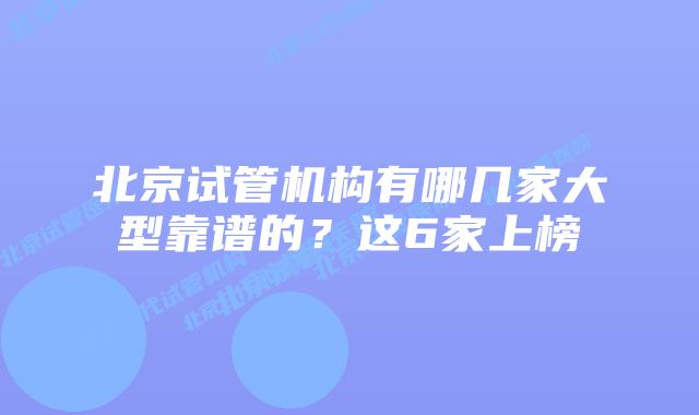 北京试管机构有哪几家大型靠谱的?这6家上榜