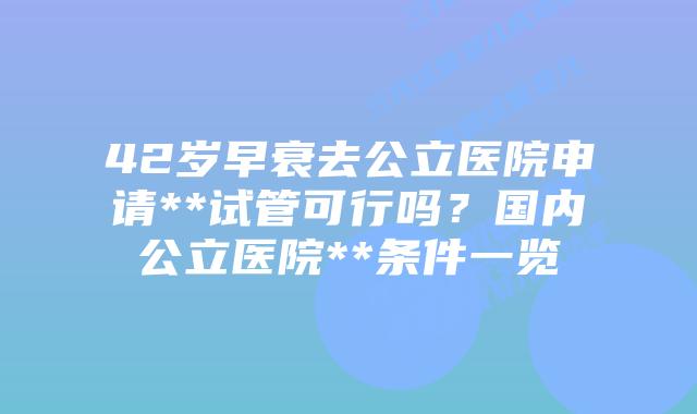 42岁早衰去公立医院申请**试管可行吗？国内公立医院**条件一览