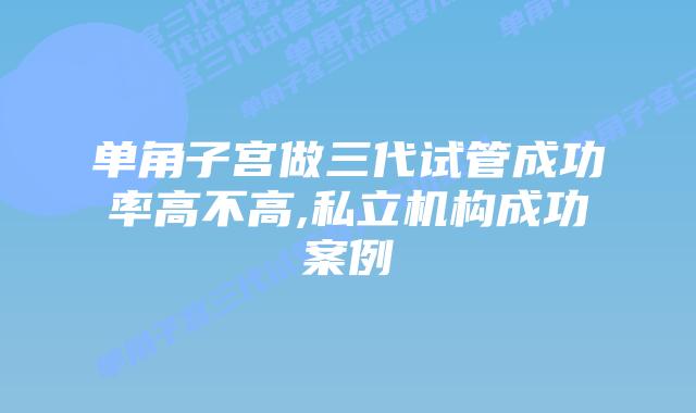 单角子宫做三代试管成功率高不高,私立机构成功案例