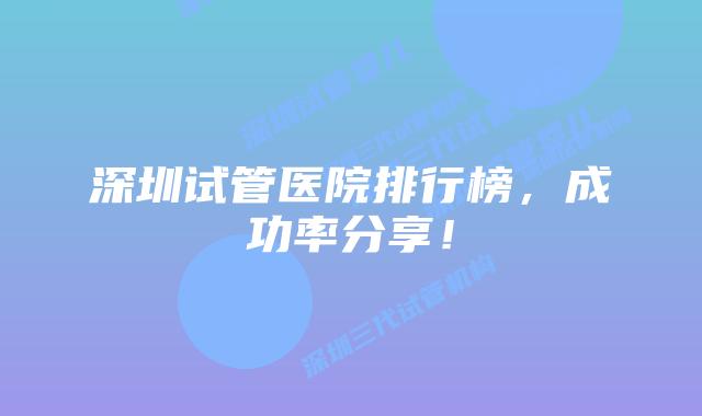 深圳试管医院排行榜,成功率分享!
