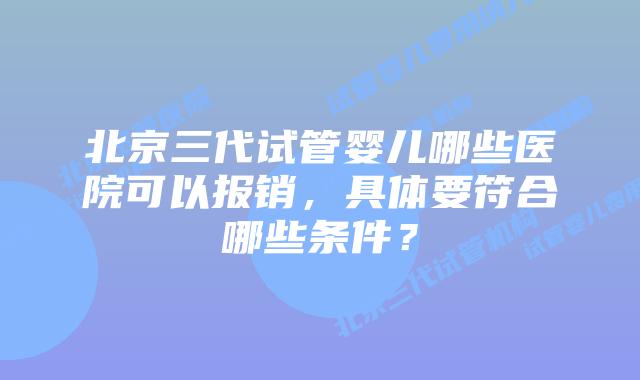 北京三代试管婴儿哪些医院可以报销,具体要符合哪些条件?