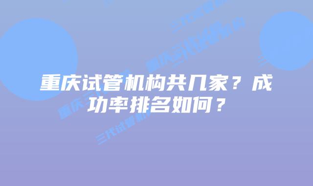 重庆试管机构共几家?成功率排名如何?