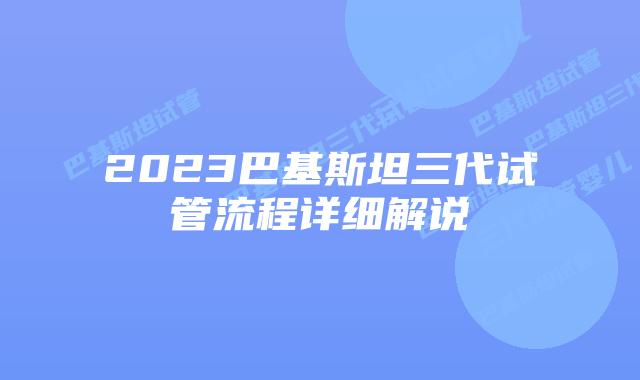 2023巴基斯坦三代试管流程详细解说
