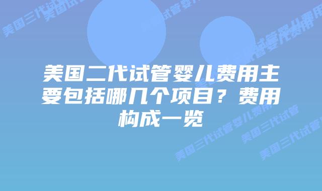 美国二代试管婴儿费用主要包括哪几个项目?费用构成一览