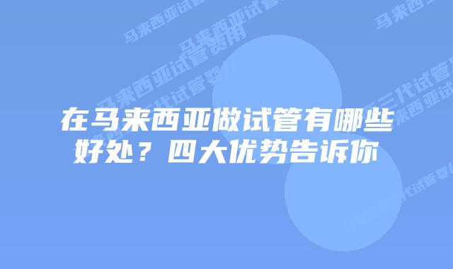 在马来西亚做试管有哪些好处？四大优势告诉你