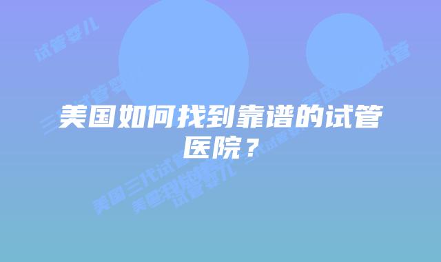 美国如何找到靠谱的试管医院?