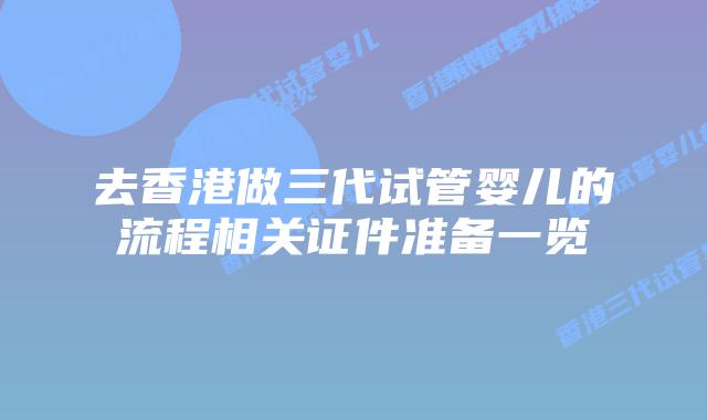 去香港做三代试管婴儿的流程相关证件准备一览