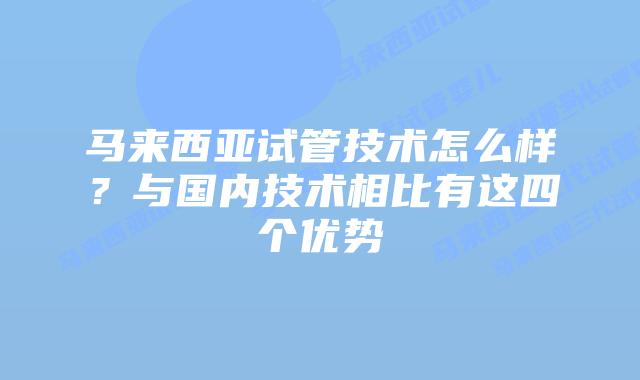 马来西亚试管技术怎么样？与国内技术相比有这四个优势