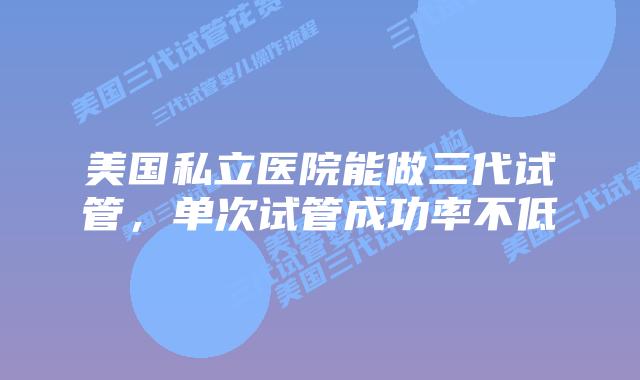 美国私立医院能做三代试管,单次试管成功率不低
