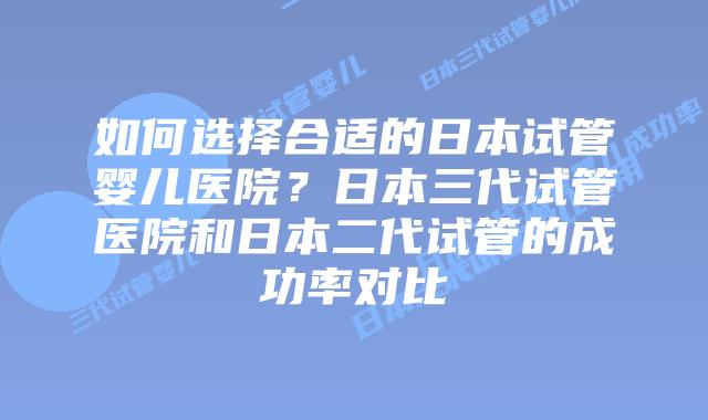 如何选择合适的日本试管婴儿医院？日本三代试管医院和日本二代试管的成功率对比